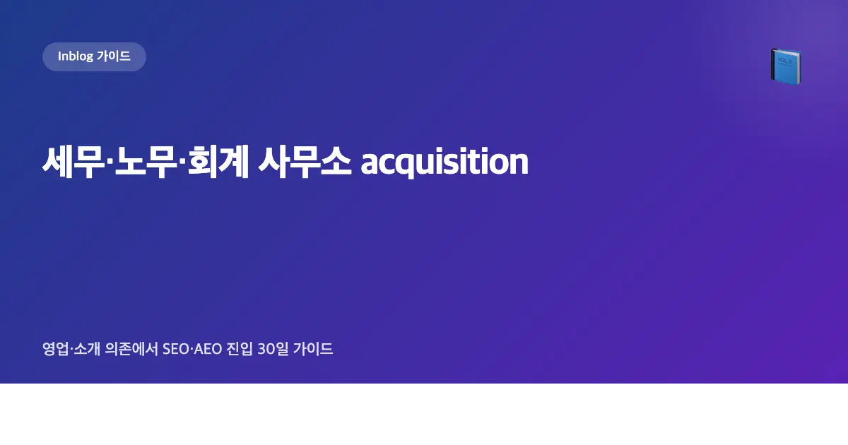 세무·노무·회계 사무소의 검색 acquisition — 영업·소개 의존에서 SEO·AEO 진입 30일 가이드