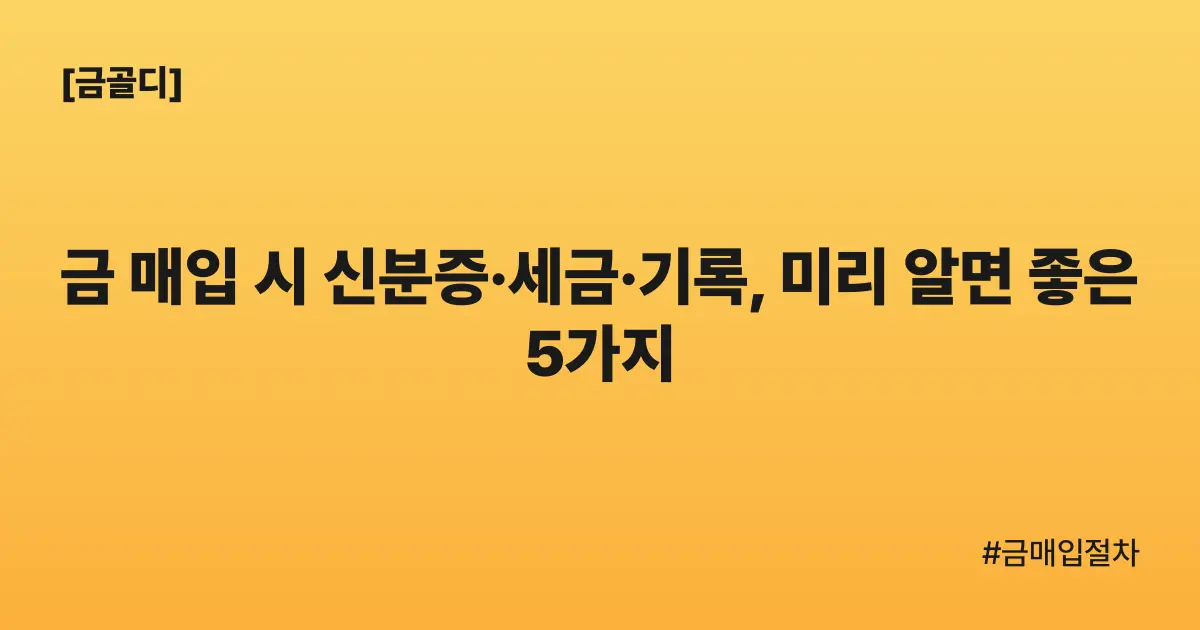 [금골디]금 매입 시 신분증·세금·기록, 미리 알면 좋은 5가지