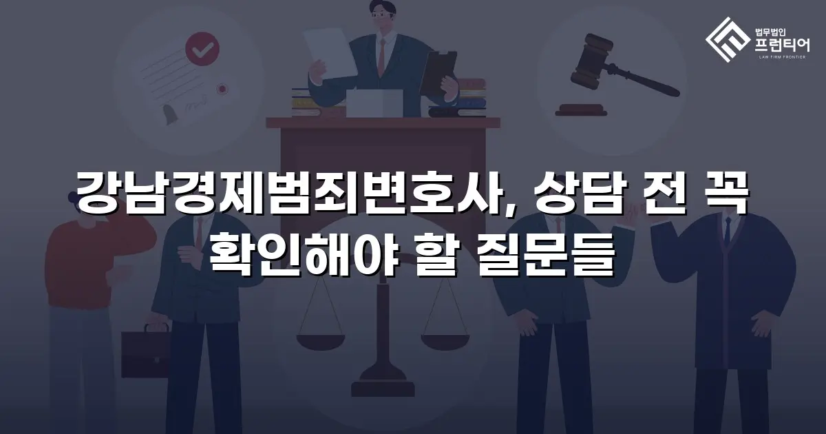 강남경제범죄변호사, 상담 전 꼭 확인해야 할 질문들