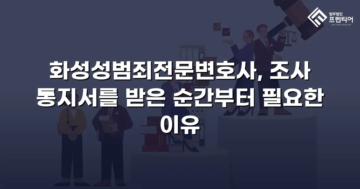 화성성범죄전문변호사, 조사 통지서를 받은 순간부터 필요한 이유