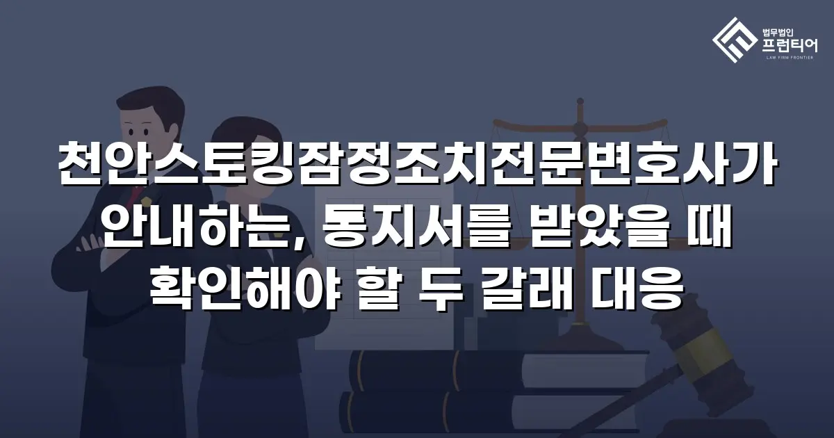 천안스토킹잠정조치전문변호사가 안내하는, 통지서를 받았을 때 확인해야 할 두 갈래 대응