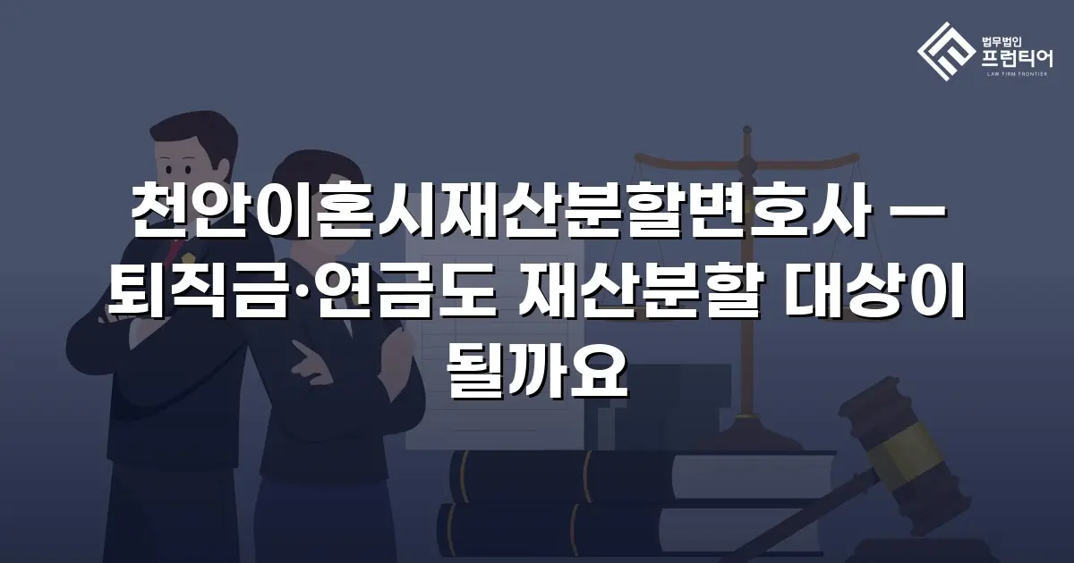 천안이혼시재산분할변호사 — 퇴직금·연금도 재산분할 대상이 될까요