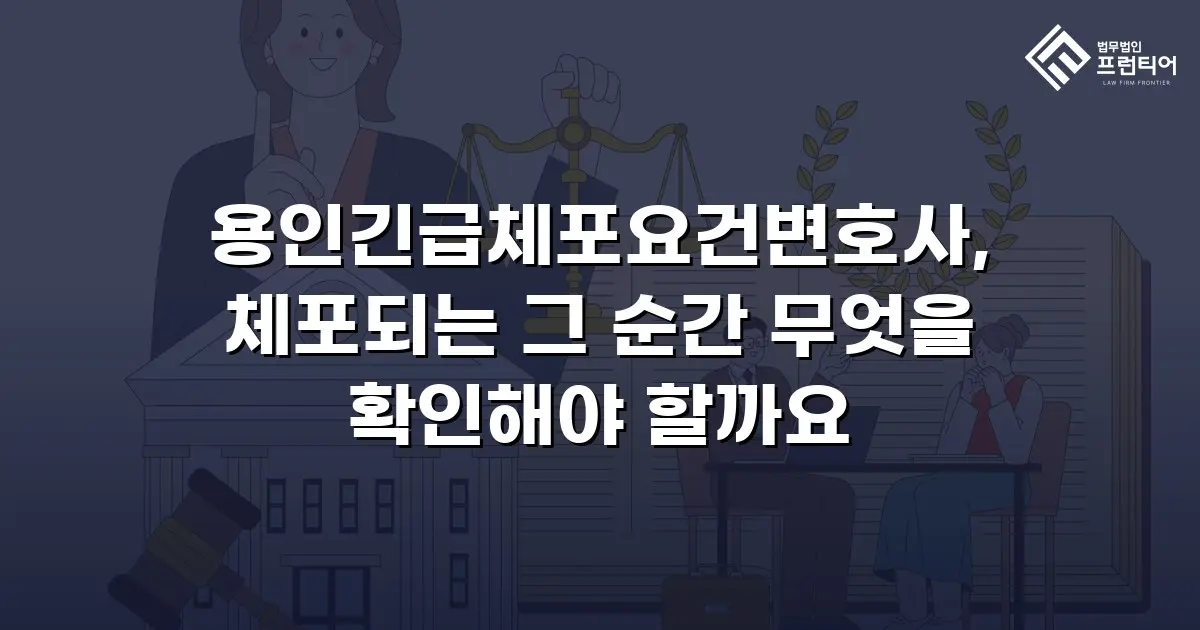 용인긴급체포요건변호사, 체포되는 그 순간 무엇을 확인해야 할까요