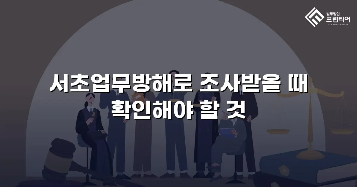 서초업무방해로 조사받을 때 확인해야 할 것