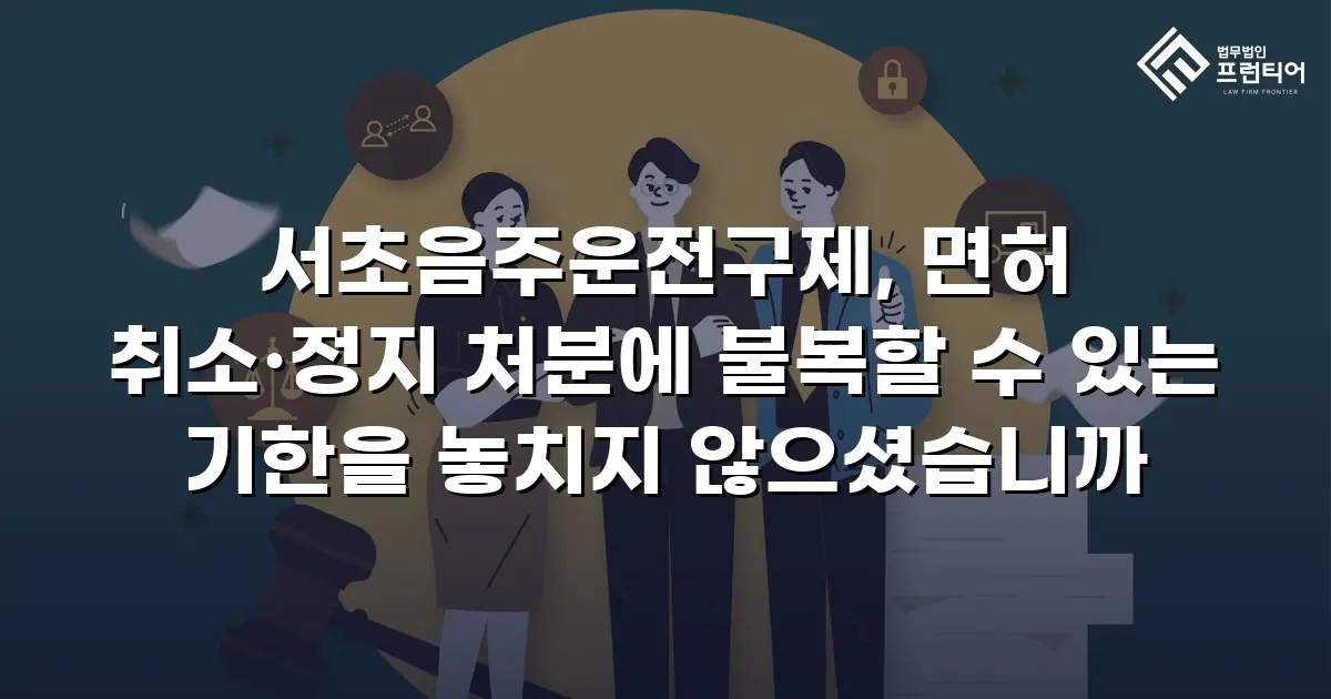 서초음주운전구제, 면허 취소·정지 처분에 불복할 수 있는 기한을 놓치지 않으셨습니까