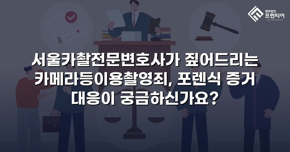 서울카촬전문변호사가 짚어드리는 카메라등이용촬영죄, 포렌식 증거 대응이 궁금하신가요?