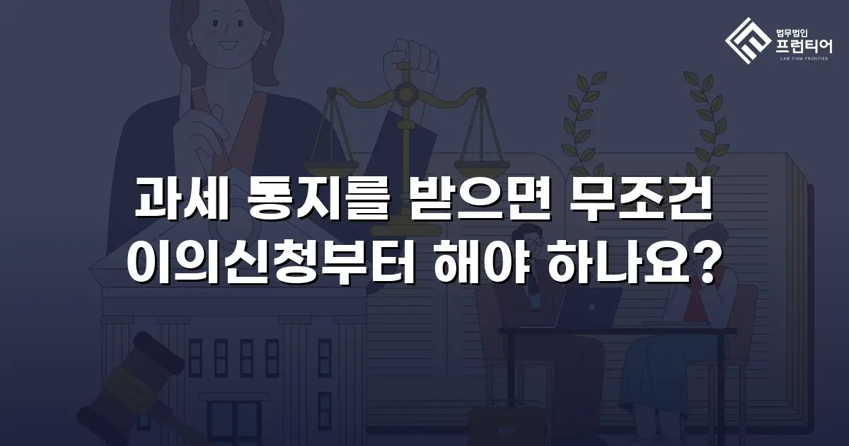 과세 통지를 받으면 무조건 이의신청부터 해야 하나요?