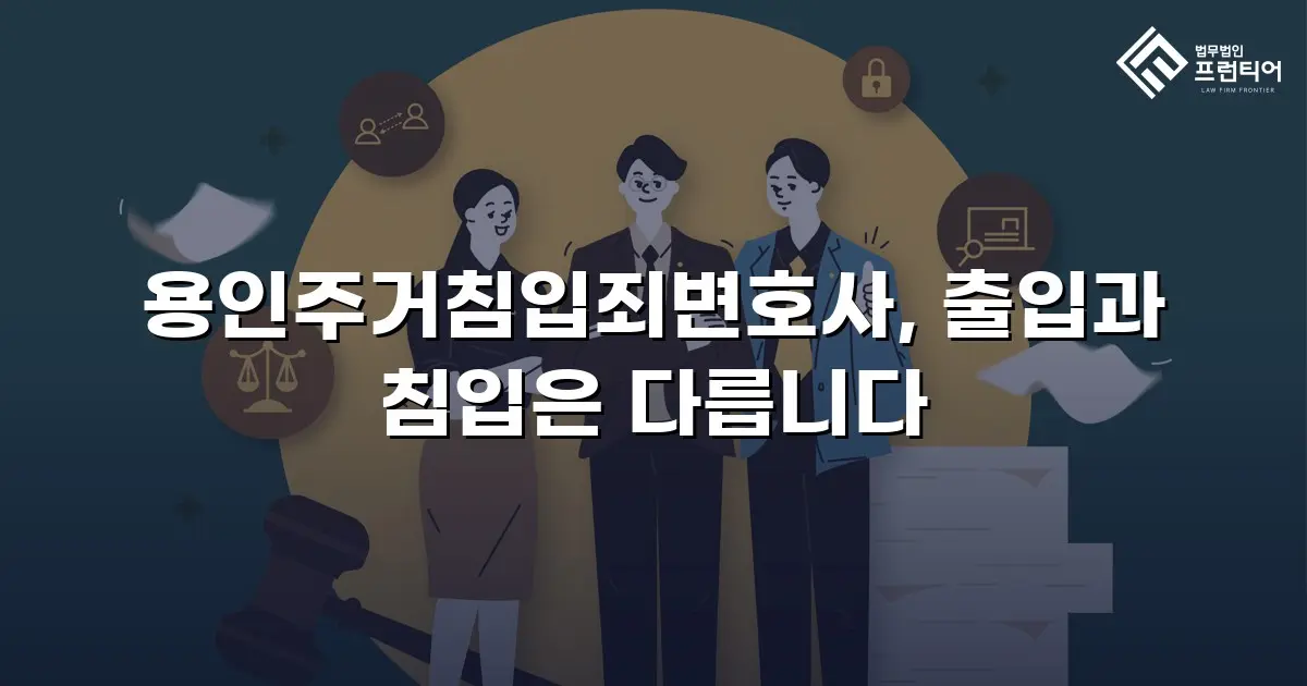 용인주거침입죄변호사, 출입과 침입은 다릅니다