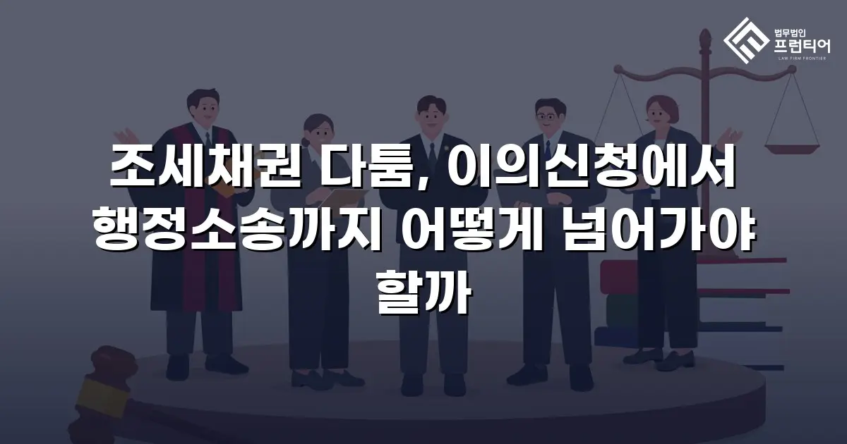 조세채권 다툼, 이의신청에서 행정소송까지 어떻게 넘어가야 할까