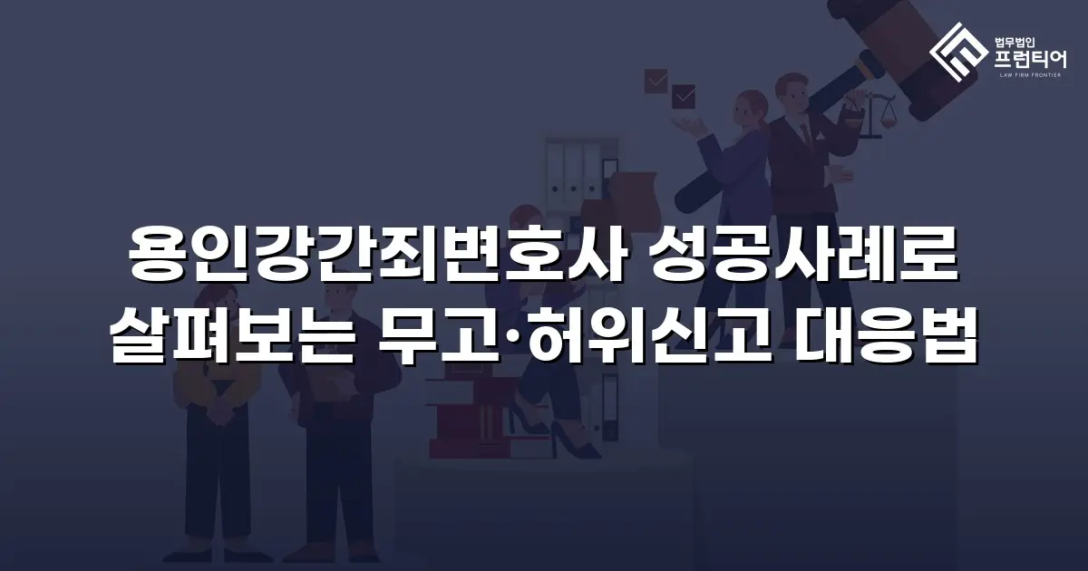 용인강간죄변호사 성공사례로 살펴보는 무고·허위신고 대응법