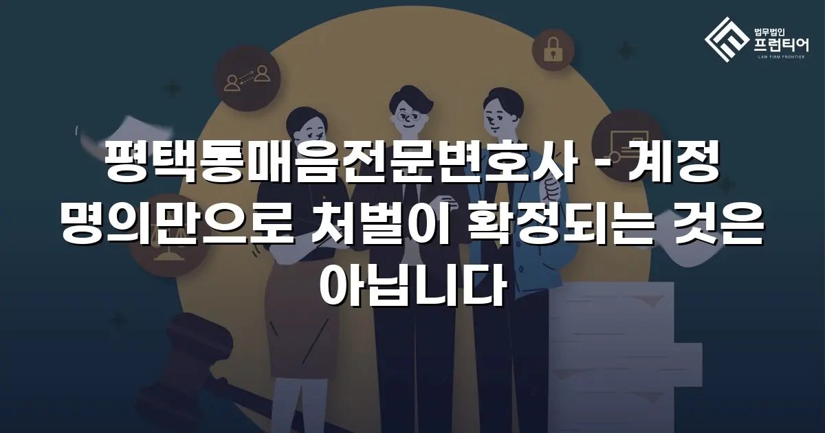 평택통매음전문변호사 – 계정 명의만으로 처벌이 확정되는 것은 아닙니다
