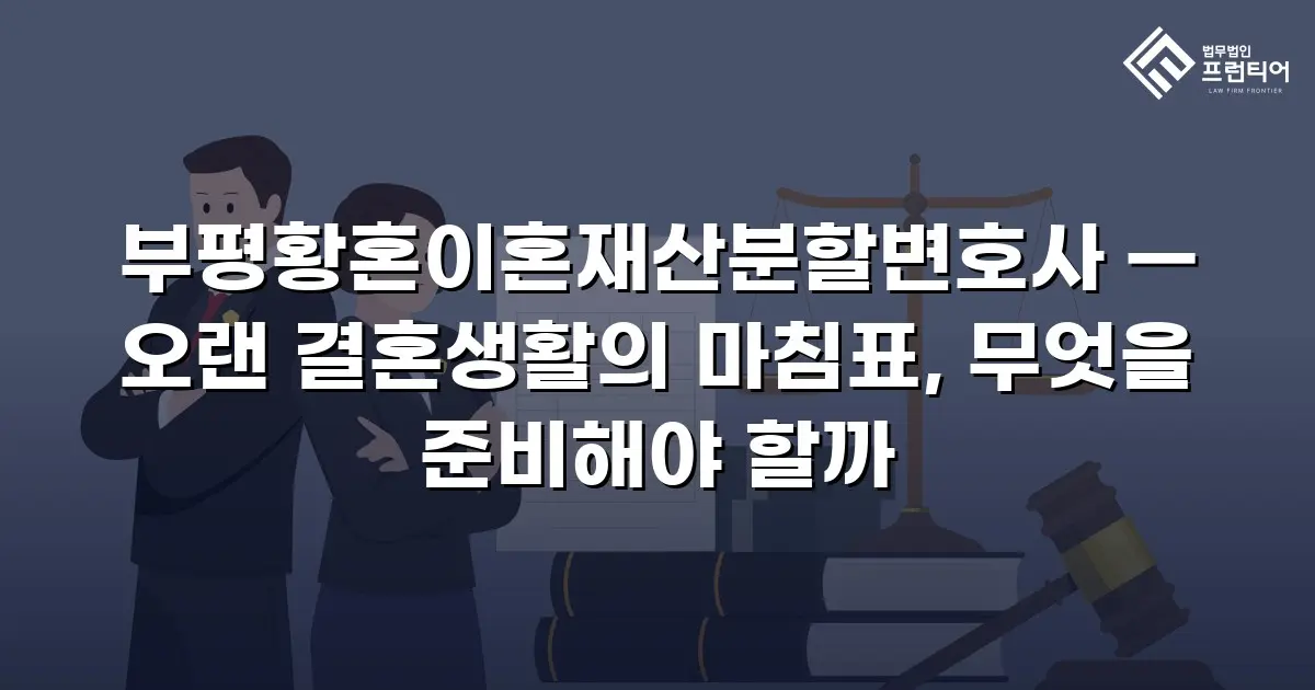 부평황혼이혼재산분할변호사 — 오랜 결혼생활의 마침표, 무엇을 준비해야 할까