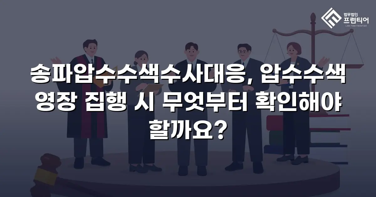 송파압수수색수사대응, 압수수색 영장 집행 시 무엇부터 확인해야 할까요?