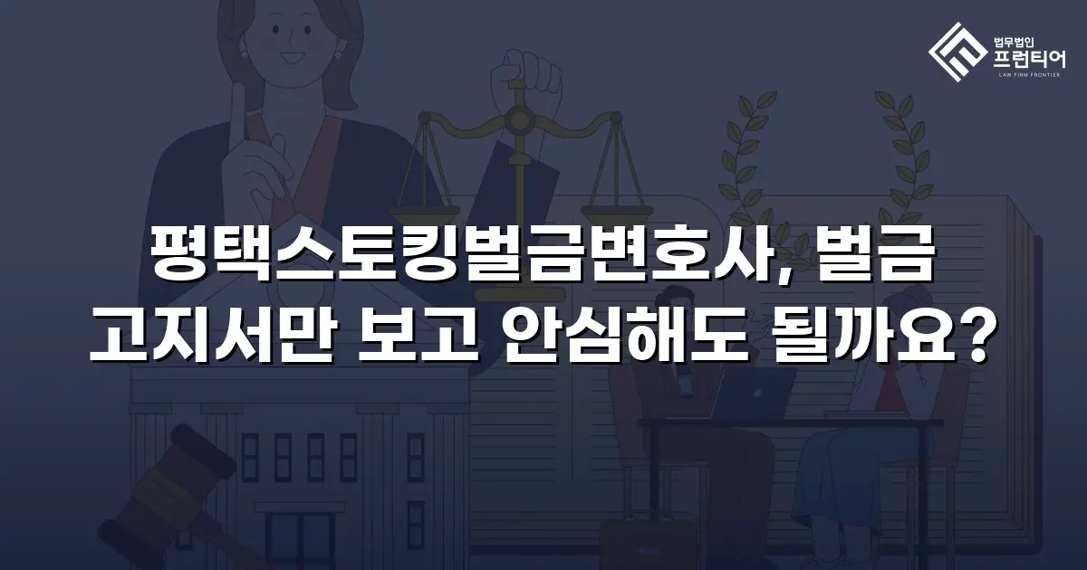 평택스토킹벌금변호사, 벌금 고지서만 보고 안심해도 될까요?