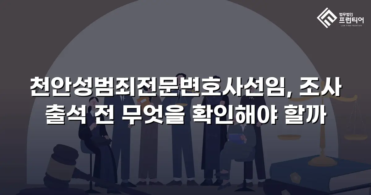천안성범죄전문변호사선임, 조사 출석 전 무엇을 확인해야 할까