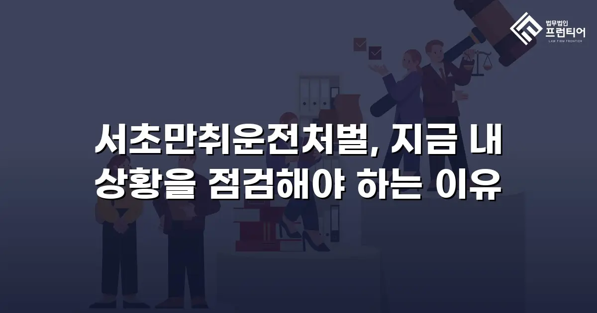 서초만취운전처벌, 지금 내 상황을 점검해야 하는 이유