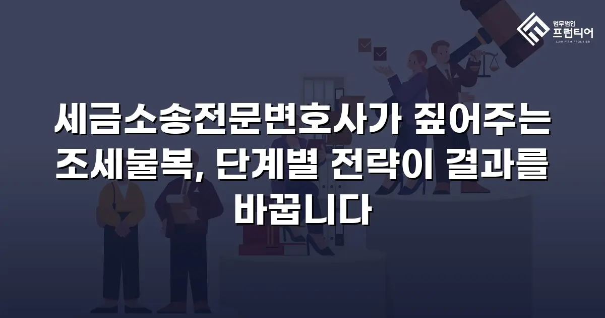 세금소송전문변호사가 짚어주는 조세불복, 단계별 전략이 결과를 바꿉니다