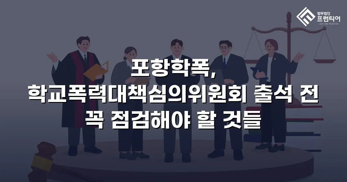 포항학폭, 학교폭력대책심의위원회 출석 전 꼭 점검해야 할 것들