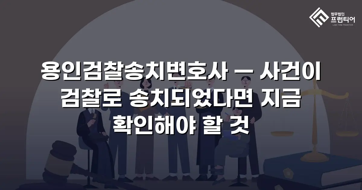 용인검찰송치변호사 — 사건이 검찰로 송치되었다면 지금 확인해야 할 것