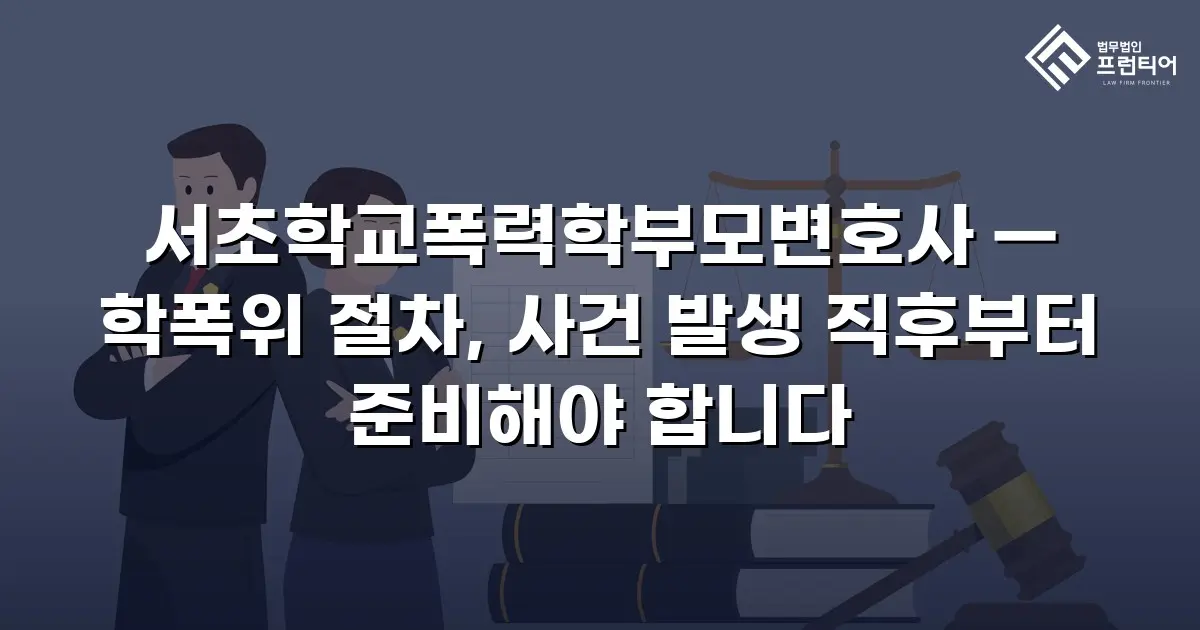 서초학교폭력학부모변호사 — 학폭위 절차, 사건 발생 직후부터 준비해야 합니다