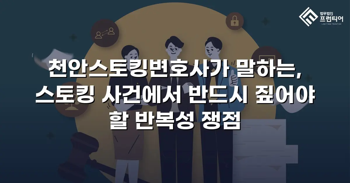 천안스토킹변호사가 말하는, 스토킹 사건에서 반드시 짚어야 할 반복성 쟁점