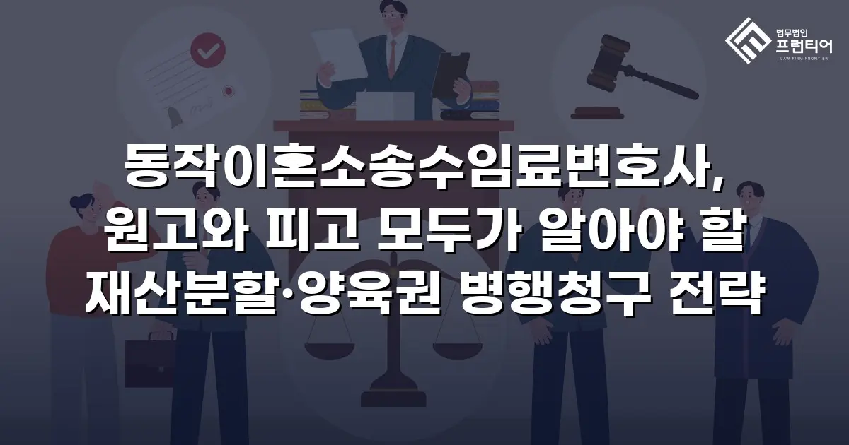 동작이혼소송수임료변호사, 원고와 피고 모두가 알아야 할 재산분할·양육권 병행청구 전략