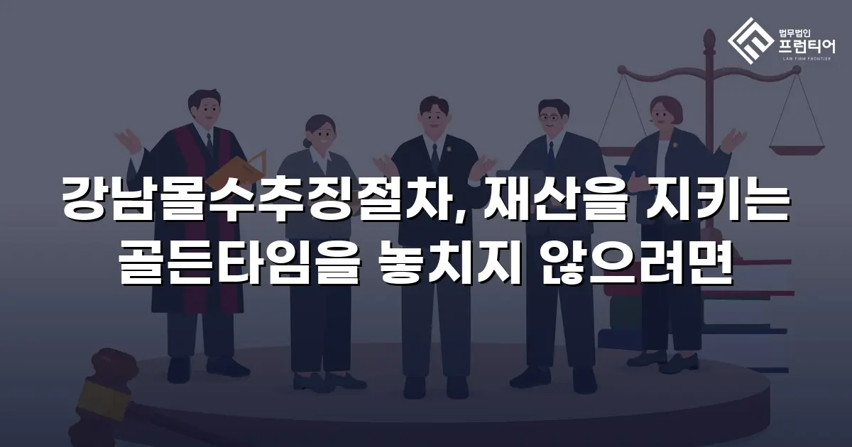 강남몰수추징절차, 재산을 지키는 골든타임을 놓치지 않으려면