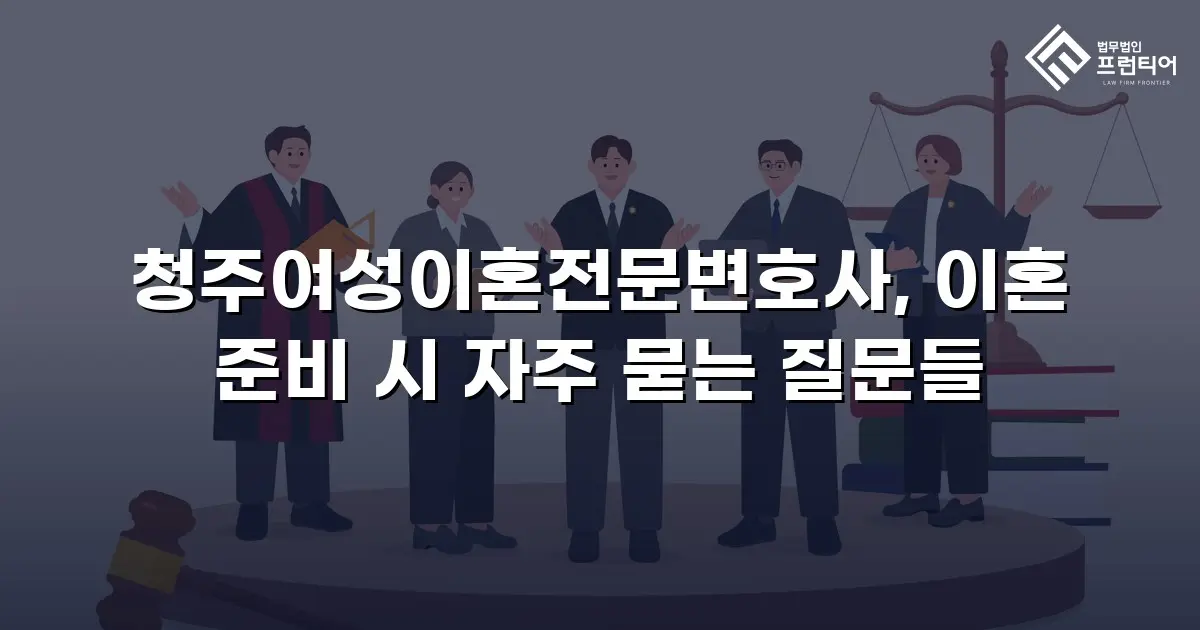 청주여성이혼전문변호사, 이혼 준비 시 자주 묻는 질문들