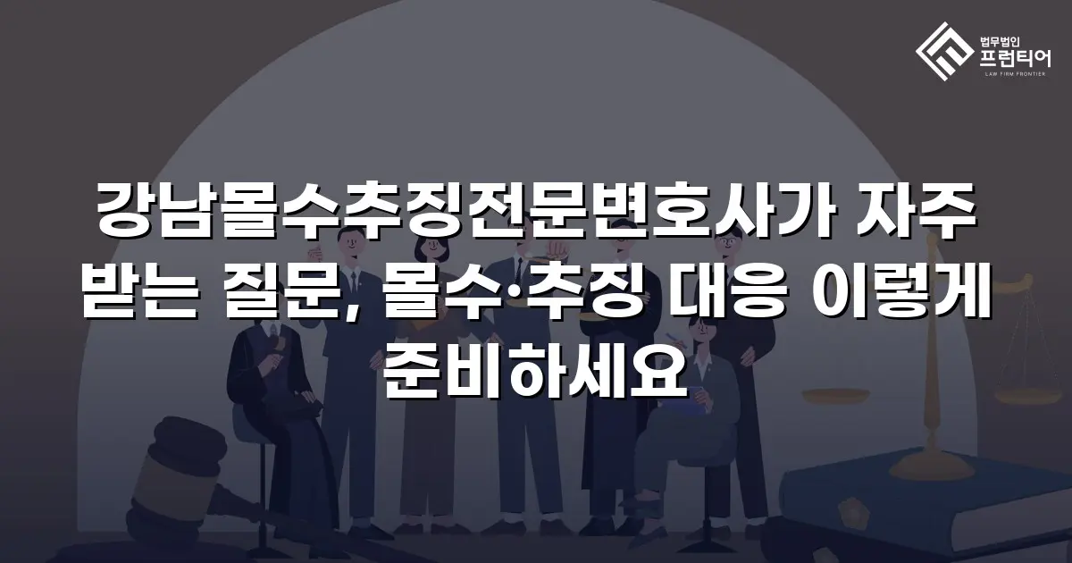 강남몰수추징전문변호사가 자주 받는 질문, 몰수·추징 대응 이렇게 준비하세요