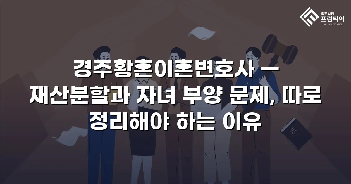 경주황혼이혼변호사 — 재산분할과 자녀 부양 문제, 따로 정리해야 하는 이유