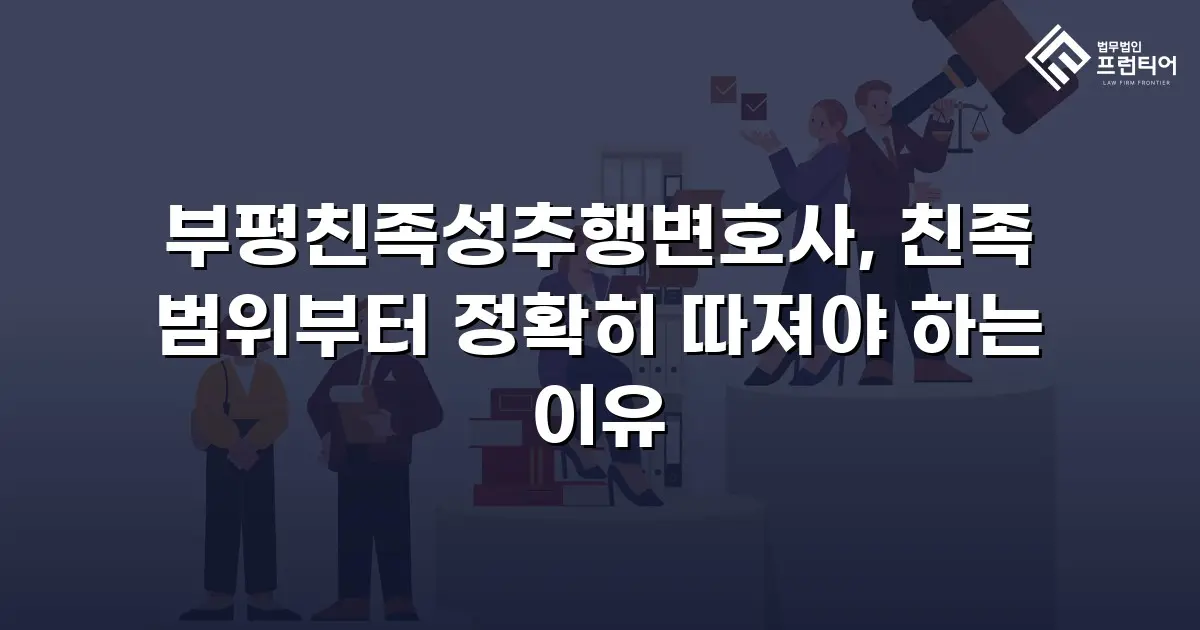 부평친족성추행변호사, 친족 범위부터 정확히 따져야 하는 이유