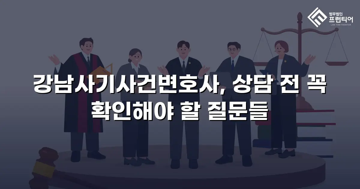 강남사기사건변호사, 상담 전 꼭 확인해야 할 질문들