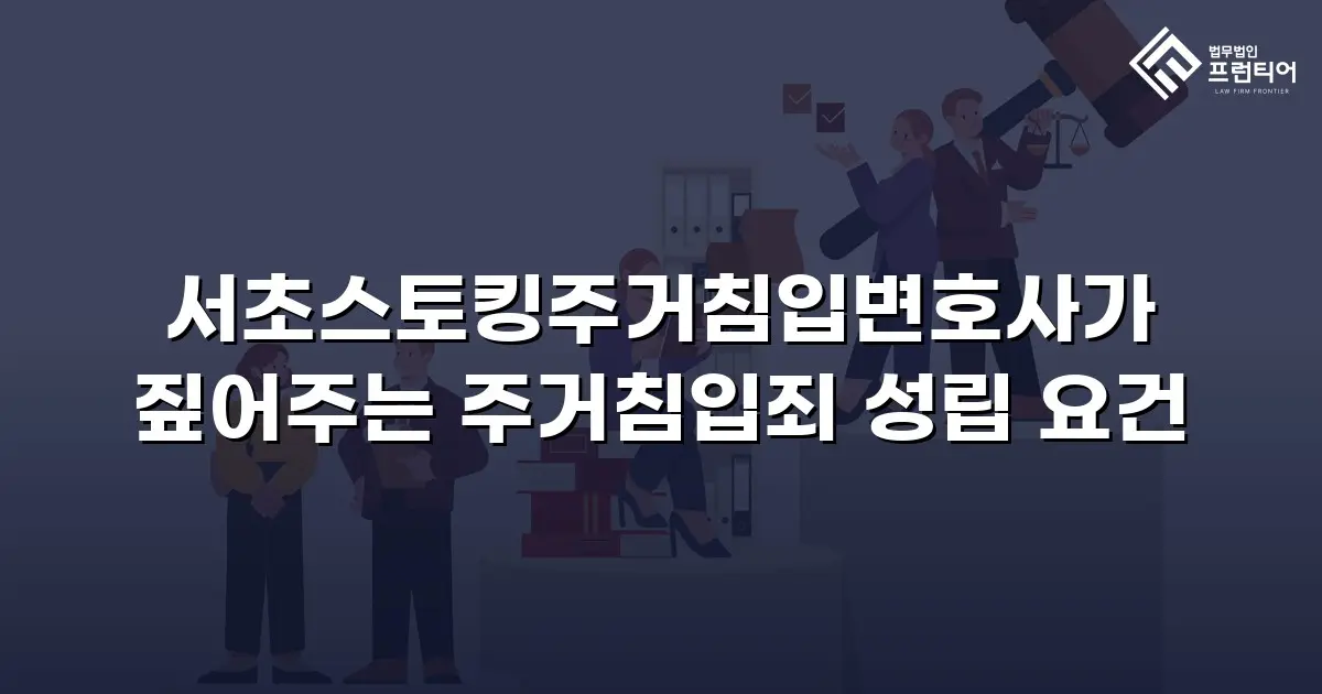 서초스토킹주거침입변호사가 짚어주는 주거침입죄 성립 요건