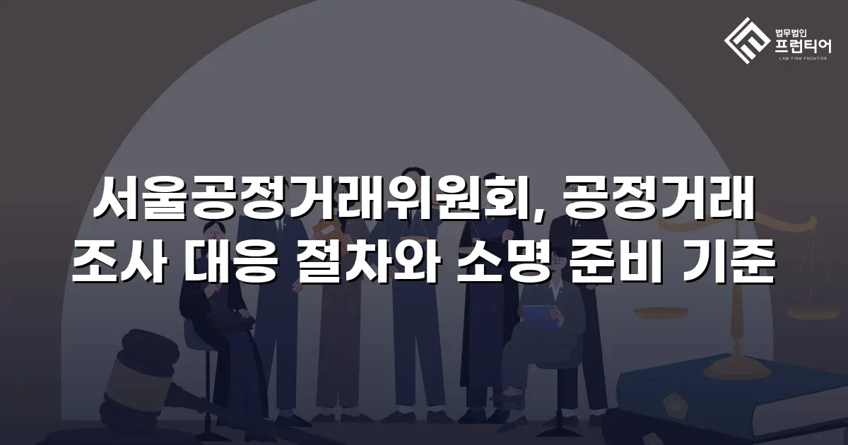 서울공정거래위원회, 공정거래 조사 대응 절차와 소명 준비 기준