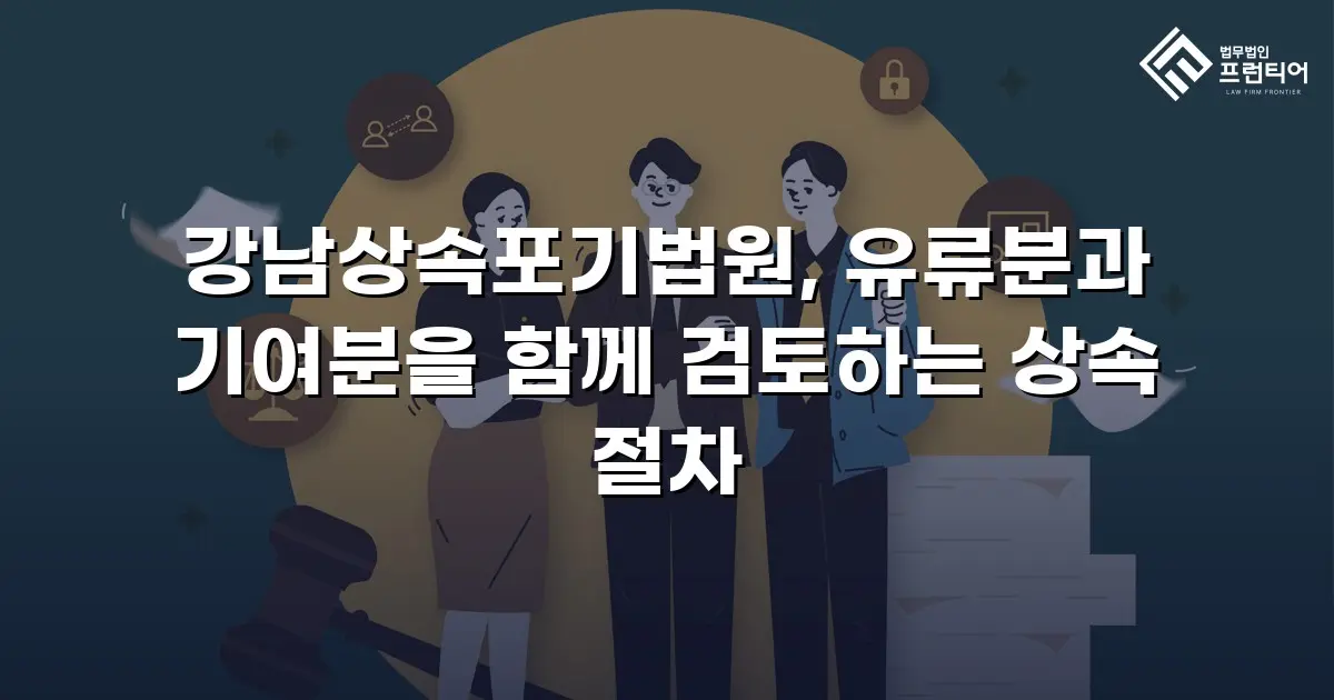 강남상속포기법원, 유류분과 기여분을 함께 검토하는 상속 절차