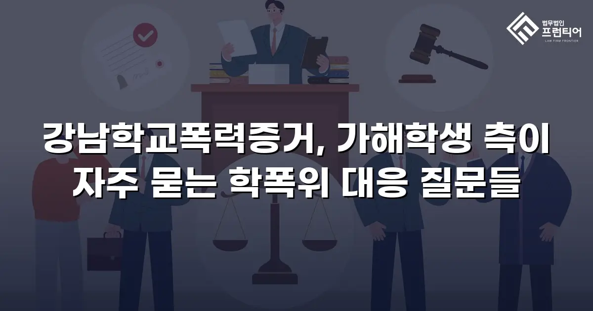 강남학교폭력증거, 가해학생 측이 자주 묻는 학폭위 대응 질문들