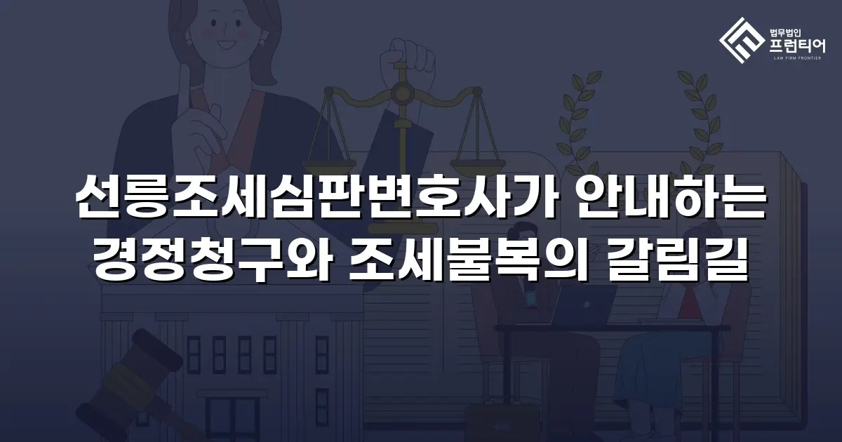 선릉조세심판변호사가 안내하는 경정청구와 조세불복의 갈림길