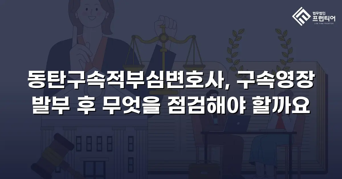 동탄구속적부심변호사, 구속영장 발부 후 무엇을 점검해야 할까요