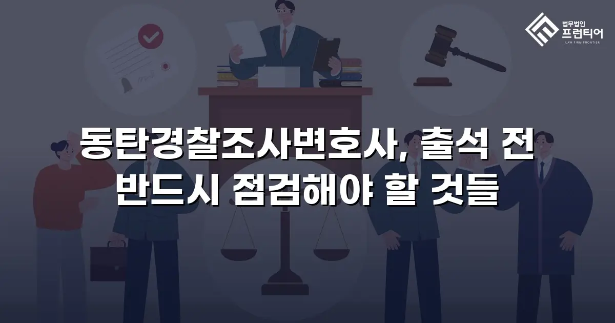 동탄경찰조사변호사, 출석 전 반드시 점검해야 할 것들