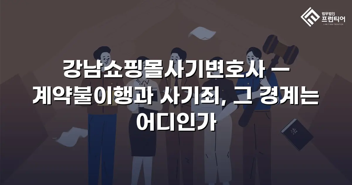 강남쇼핑몰사기변호사 — 계약불이행과 사기죄, 그 경계는 어디인가