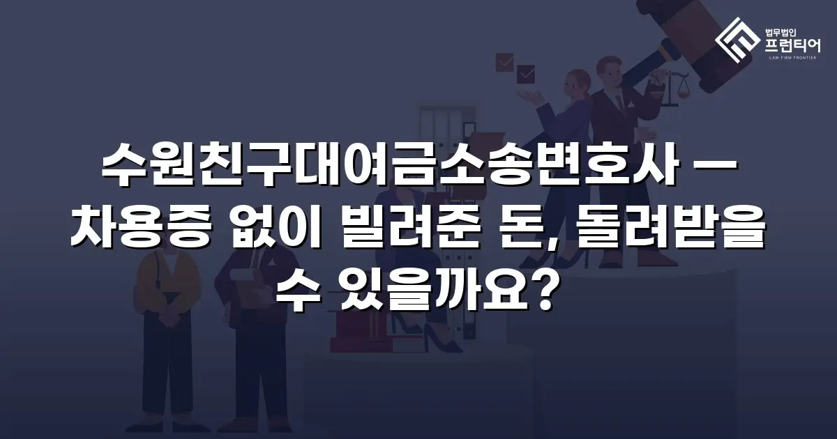 수원친구대여금소송변호사 — 차용증 없이 빌려준 돈, 돌려받을 수 있을까요?