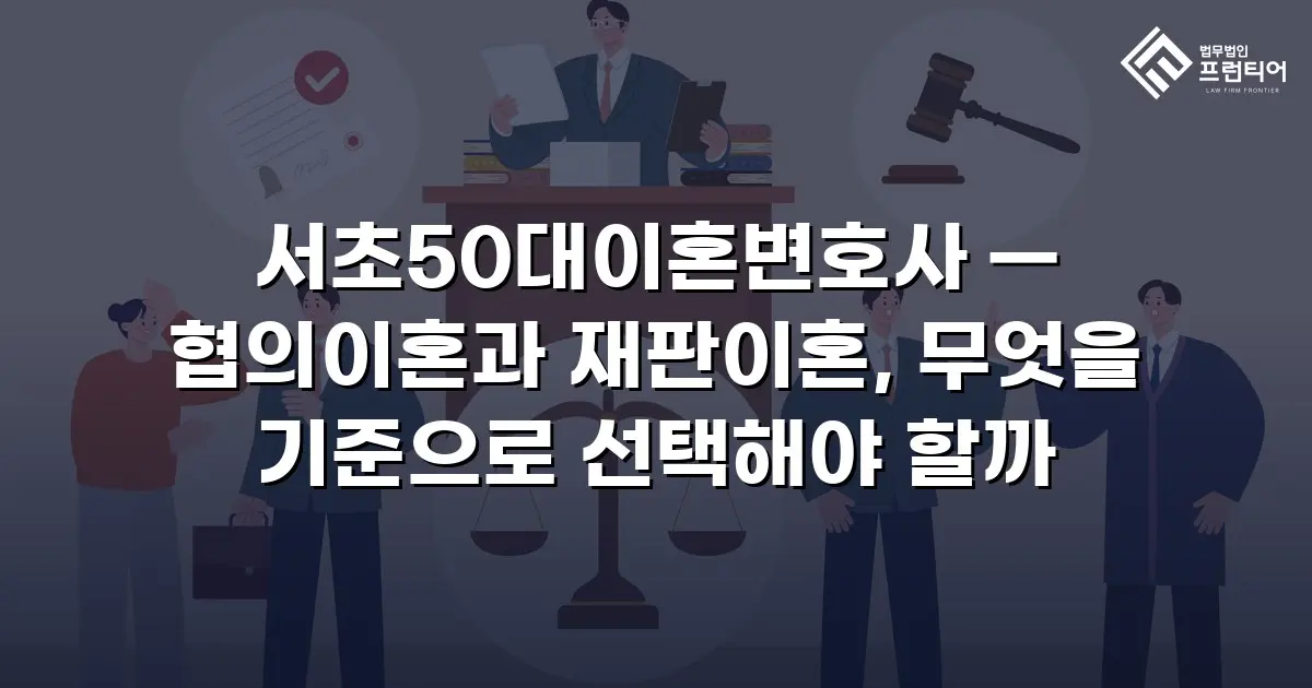 서초50대이혼변호사 — 협의이혼과 재판이혼, 무엇을 기준으로 선택해야 할까