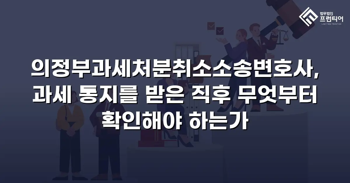의정부과세처분취소소송변호사, 과세 통지를 받은 직후 무엇부터 확인해야 하는가