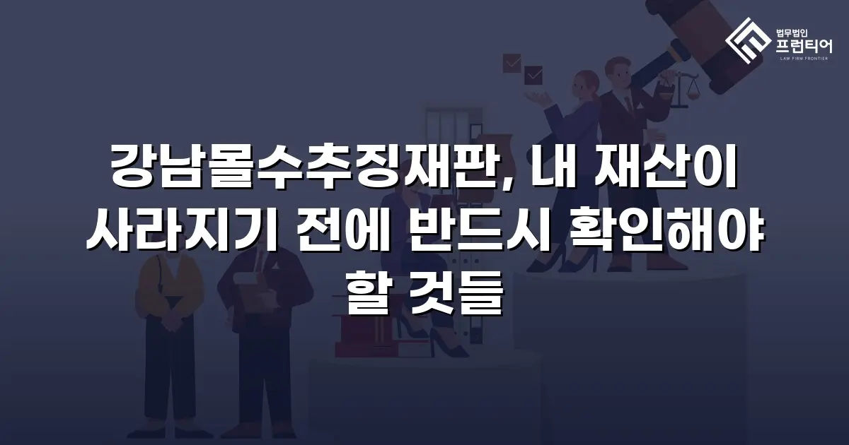 강남몰수추징재판, 내 재산이 사라지기 전에 반드시 확인해야 할 것들