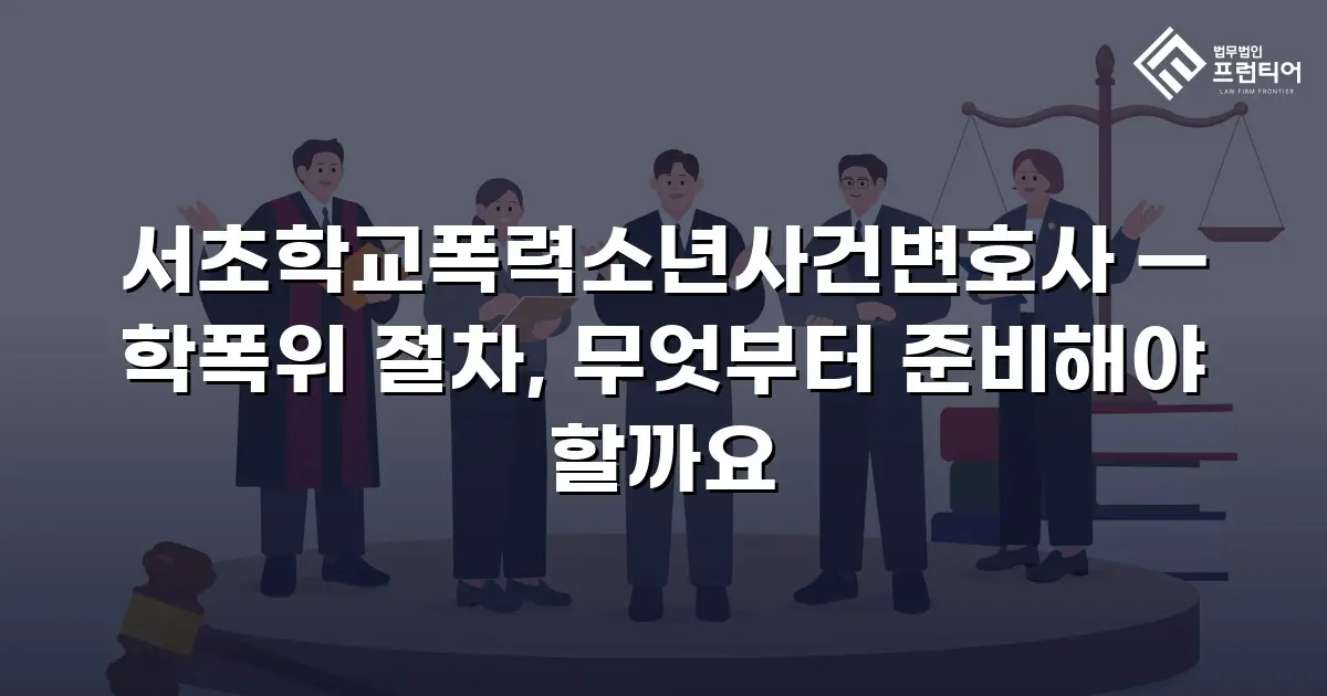 서초학교폭력소년사건변호사 — 학폭위 절차, 무엇부터 준비해야 할까요