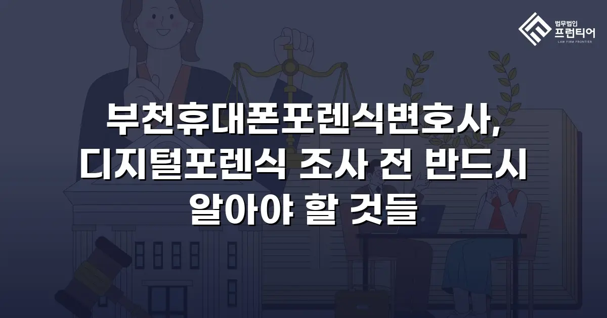 부천휴대폰포렌식변호사, 디지털포렌식 조사 전 반드시 알아야 할 것들