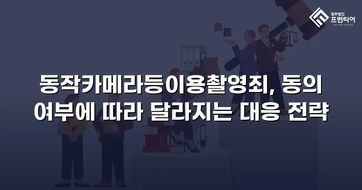 동작카메라등이용촬영죄, 동의 여부에 따라 달라지는 대응 전략