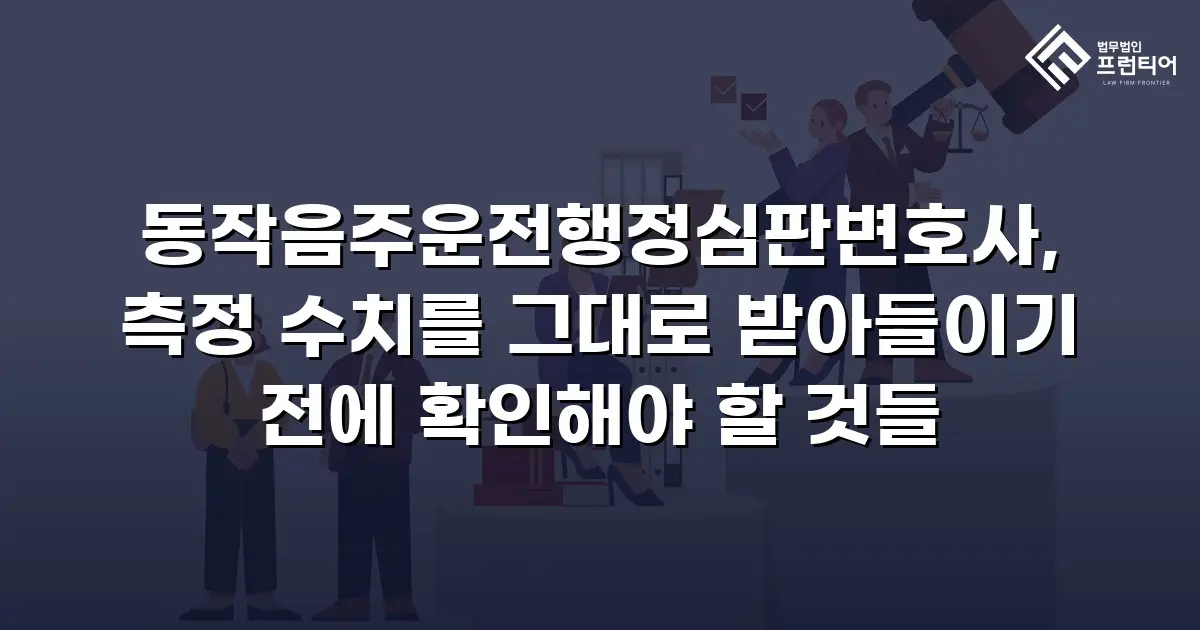 동작음주운전행정심판변호사, 측정 수치를 그대로 받아들이기 전에 확인해야 할 것들