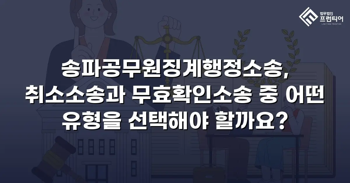 송파공무원징계행정소송, 취소소송과 무효확인소송 중 어떤 유형을 선택해야 할까요?