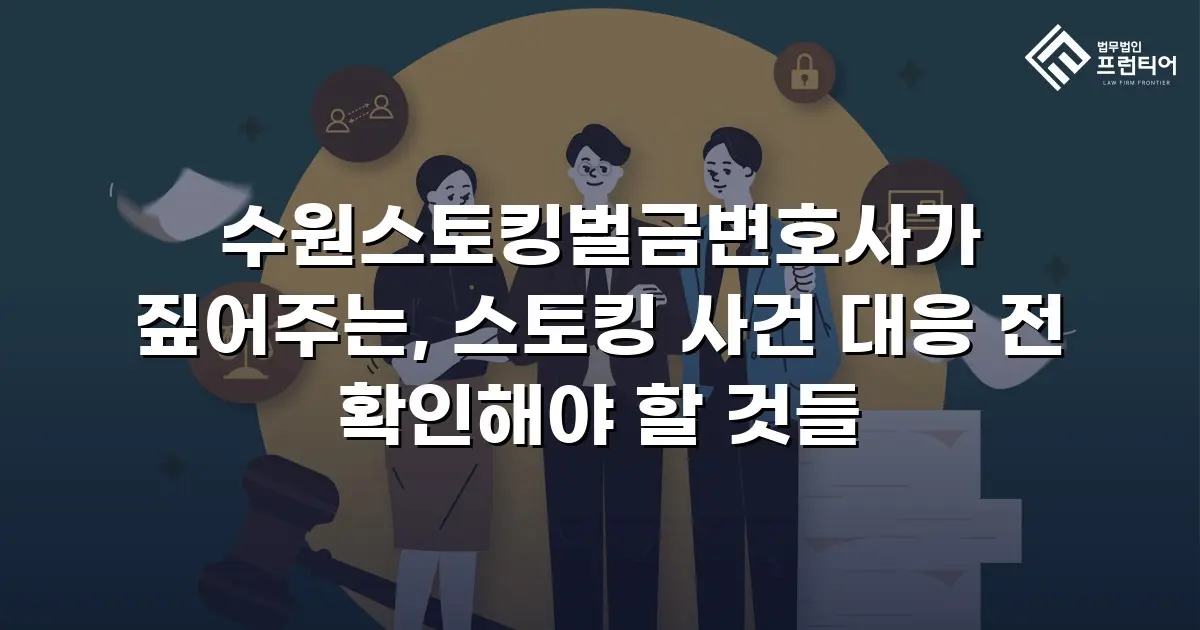 수원스토킹벌금변호사가 짚어주는, 스토킹 사건 대응 전 확인해야 할 것들